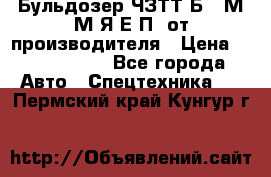 Бульдозер ЧЗТТ-Б10 М.М.Я-Е.П1 от производителя › Цена ­ 5 290 000 - Все города Авто » Спецтехника   . Пермский край,Кунгур г.